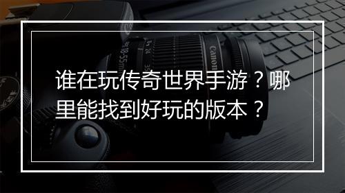 谁在玩传奇世界手游？哪里能找到好玩的版本？