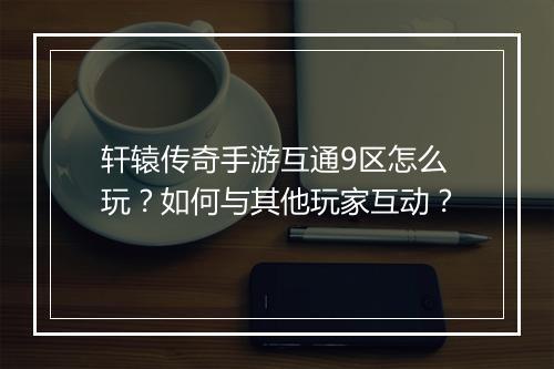 轩辕传奇手游互通9区怎么玩？如何与其他玩家互动？