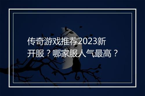 传奇游戏推荐2023新开服？哪家服人气最高？