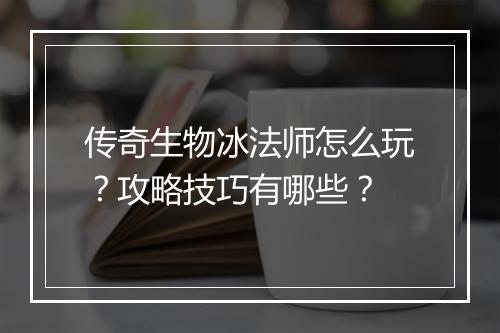 传奇生物冰法师怎么玩？攻略技巧有哪些？