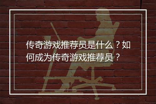传奇游戏推荐员是什么？如何成为传奇游戏推荐员？