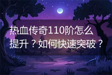 热血传奇110阶怎么提升？如何快速突破？