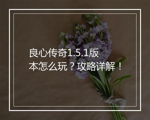 良心传奇1.5.1版本怎么玩？攻略详解！