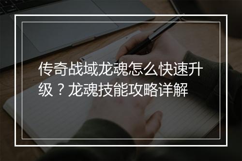 传奇战域龙魂怎么快速升级？龙魂技能攻略详解
