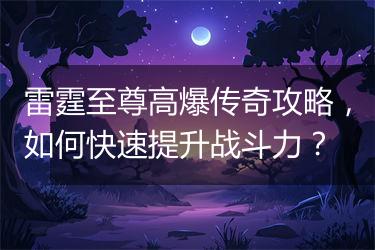 雷霆至尊高爆传奇攻略，如何快速提升战斗力？