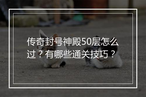 传奇封号神殿50层怎么过？有哪些通关技巧？