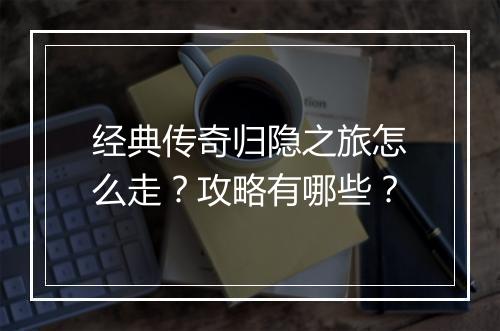 经典传奇归隐之旅怎么走？攻略有哪些？