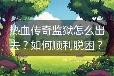 热血传奇监狱怎么出去？如何顺利脱困？