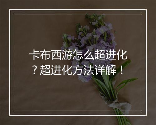 卡布西游怎么超进化？超进化方法详解！