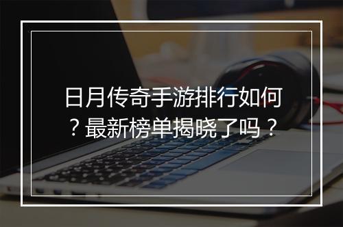 日月传奇手游排行如何？最新榜单揭晓了吗？