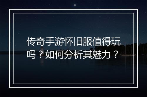 传奇手游怀旧服值得玩吗？如何分析其魅力？