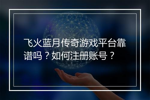 飞火蓝月传奇游戏平台靠谱吗？如何注册账号？