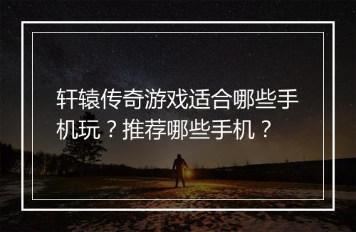 轩辕传奇游戏适合哪些手机玩？推荐哪些手机？