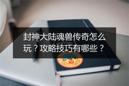 封神大陆魂兽传奇怎么玩？攻略技巧有哪些？