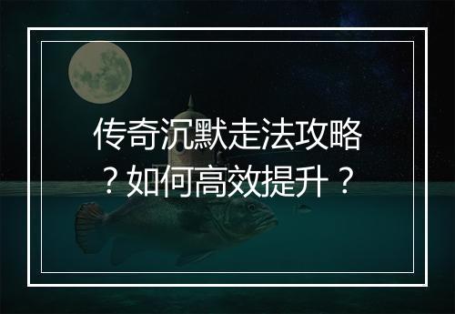 传奇沉默走法攻略？如何高效提升？