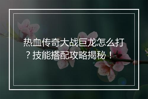 热血传奇大战巨龙怎么打？技能搭配攻略揭秘！