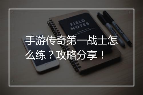 手游传奇第一战士怎么练？攻略分享！