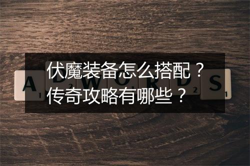 伏魔装备怎么搭配？传奇攻略有哪些？