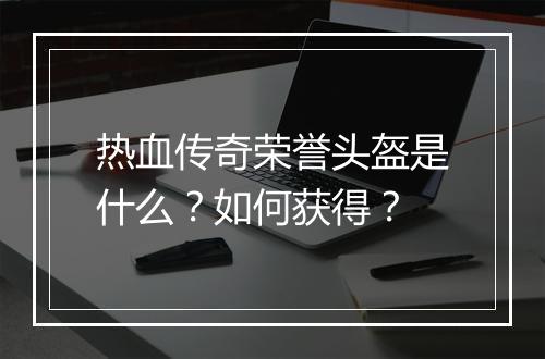 热血传奇荣誉头盔是什么？如何获得？