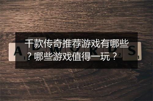 千款传奇推荐游戏有哪些？哪些游戏值得一玩？