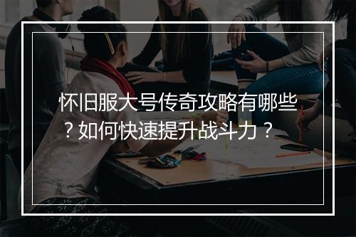 怀旧服大号传奇攻略有哪些？如何快速提升战斗力？