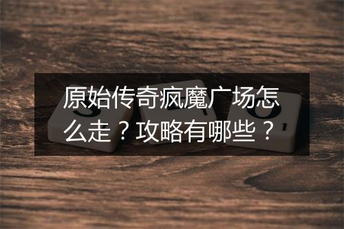 原始传奇疯魔广场怎么走？攻略有哪些？
