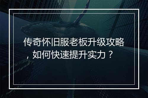 传奇怀旧服老板升级攻略，如何快速提升实力？