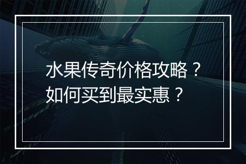 水果传奇价格攻略？如何买到最实惠？