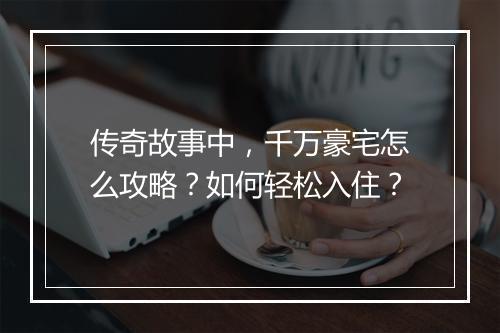 传奇故事中，千万豪宅怎么攻略？如何轻松入住？