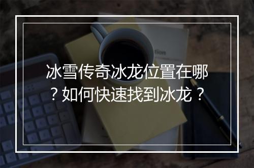 冰雪传奇冰龙位置在哪？如何快速找到冰龙？