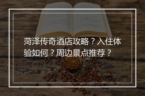 菏泽传奇酒店攻略？入住体验如何？周边景点推荐？