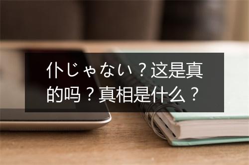 仆じゃない？这是真的吗？真相是什么？