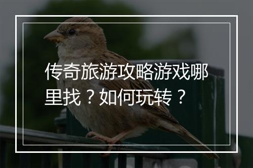 传奇旅游攻略游戏哪里找？如何玩转？