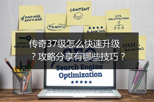 传奇37级怎么快速升级？攻略分享有哪些技巧？