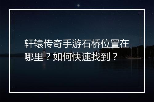 轩辕传奇手游石桥位置在哪里？如何快速找到？