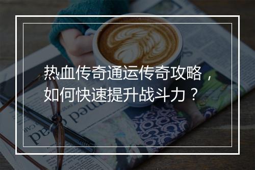 热血传奇通运传奇攻略，如何快速提升战斗力？
