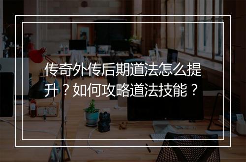 传奇外传后期道法怎么提升？如何攻略道法技能？