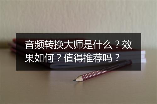 音频转换大师是什么？效果如何？值得推荐吗？