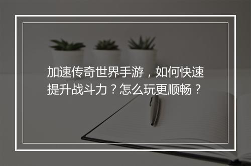 加速传奇世界手游，如何快速提升战斗力？怎么玩更顺畅？