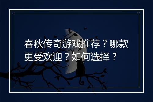 春秋传奇游戏推荐？哪款更受欢迎？如何选择？