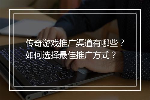 传奇游戏推广渠道有哪些？如何选择最佳推广方式？