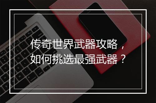 传奇世界武器攻略，如何挑选最强武器？