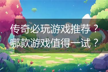 传奇必玩游戏推荐？哪款游戏值得一试？