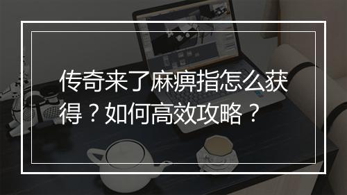 传奇来了麻痹指怎么获得？如何高效攻略？