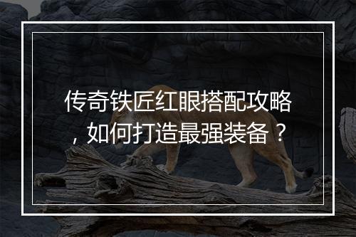传奇铁匠红眼搭配攻略，如何打造最强装备？