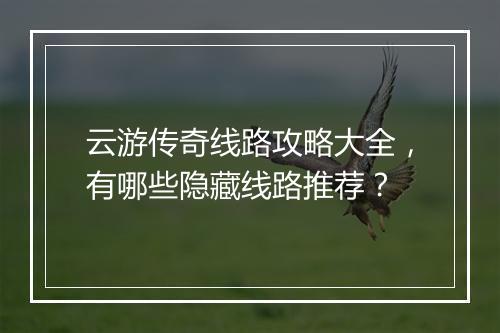 云游传奇线路攻略大全，有哪些隐藏线路推荐？