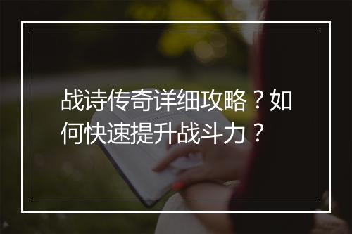 战诗传奇详细攻略？如何快速提升战斗力？