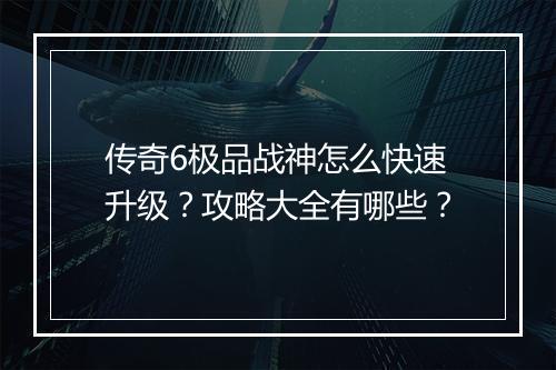 传奇6极品战神怎么快速升级？攻略大全有哪些？