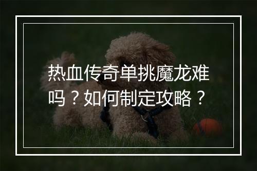 热血传奇单挑魔龙难吗？如何制定攻略？