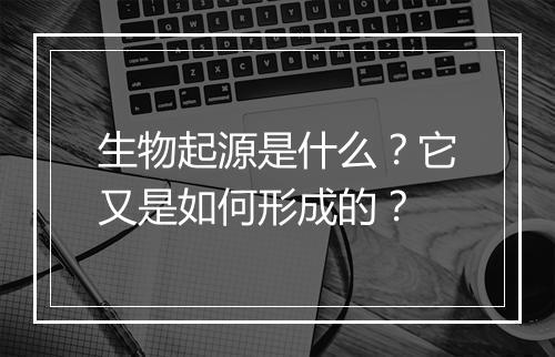 生物起源是什么？它又是如何形成的？